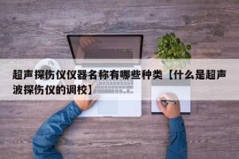 超声探伤仪仪器名称有哪些种类【什么是超声波探伤仪的调校】