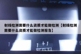 射线检测需要什么资质才能做检测【射线检测需要什么资质才能做检测报告】