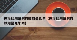 无损检测证书有效期是几年【无损检测证书有效期是几年内】