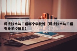 焊接技术与工程哪个学校好【焊接技术与工程专业学校排名】