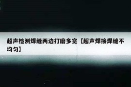 超声检测焊缝两边打磨多宽【超声焊接焊缝不均匀】