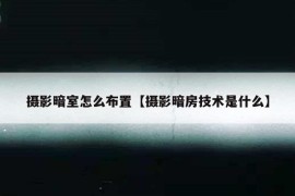 摄影暗室怎么布置【摄影暗房技术是什么】