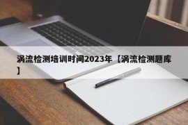 涡流检测培训时间2023年【涡流检测题库】