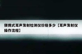 便携式耳声发射检测仪价格多少【耳声发射仪操作流程】