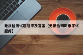 无损检测试题题库及答案【无损检测期末考试题库】