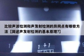 比较声波检测和声发射检测的异同点有哪些方法【简述声发射检测的基本原理?】