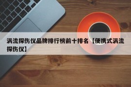 涡流探伤仪品牌排行榜前十排名【便携式涡流探伤仪】