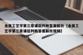 金属工艺学第三章课后判断答案解析【金属工艺学第三章课后判断答案解析视频】