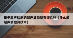 用于超声检测的超声波类型有哪几种【什么是超声波检测技术】