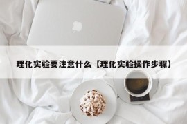 理化实验要注意什么【理化实验操作步骤】