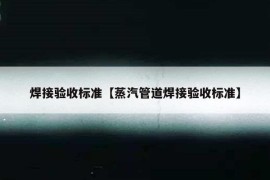 焊接验收标准【蒸汽管道焊接验收标准】