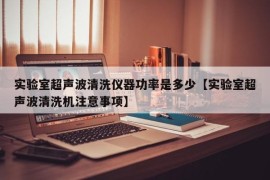 实验室超声波清洗仪器功率是多少【实验室超声波清洗机注意事项】