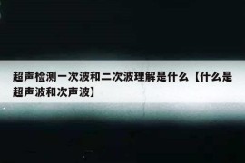 超声检测一次波和二次波理解是什么【什么是超声波和次声波】