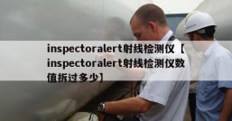 inspectoralert射线检测仪【inspectoralert射线检测仪数值拆过多少】