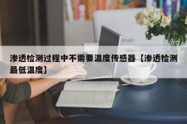 渗透检测过程中不需要温度传感器【渗透检测最低温度】