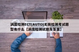 涡流检测ECT(AUTO)无损检测考试题型有什么【涡流检测试题及答案】