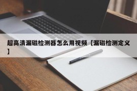 超高清漏磁检测器怎么用视频【漏磁检测定义】