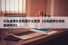 化妆品理化实验是什么意思【化妆品理化检验基础知识】