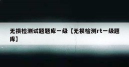 无损检测试题题库一级【无损检测rt一级题库】