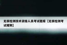 无损检测技术资格人员考试题库【无损检测考试规则】