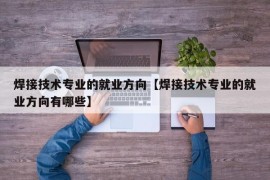 焊接技术专业的就业方向【焊接技术专业的就业方向有哪些】