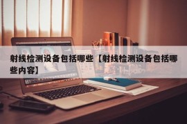 射线检测设备包括哪些【射线检测设备包括哪些内容】