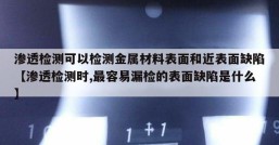 渗透检测可以检测金属材料表面和近表面缺陷【渗透检测时,最容易漏检的表面缺陷是什么】