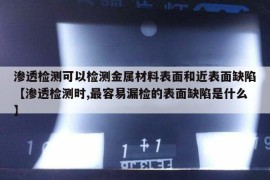 渗透检测可以检测金属材料表面和近表面缺陷【渗透检测时,最容易漏检的表面缺陷是什么】