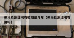 无损检测证书有效期是几年【无损检测证书有用吗】