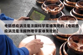 电磁感应涡流是法国科学家谁发现的【电磁感应涡流是法国物理学家谁发现的】