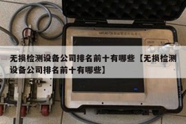 无损检测设备公司排名前十有哪些【无损检测设备公司排名前十有哪些】