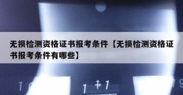 无损检测资格证书报考条件【无损检测资格证书报考条件有哪些】