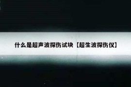 什么是超声波探伤试块【超生波探伤仪】