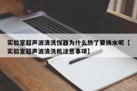 实验室超声波清洗仪器为什么热了要换水呢【实验室超声波清洗机注意事项】