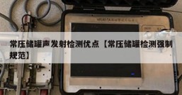 常压储罐声发射检测优点【常压储罐检测强制规范】