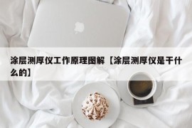 涂层测厚仪工作原理图解【涂层测厚仪是干什么的】