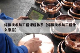 焊接技术与工程课程体系【焊接技术与工程什么意思】