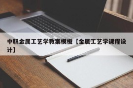 中职金属工艺学教案模板【金属工艺学课程设计】