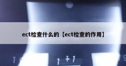 ect检查什么的【ect检查的作用】