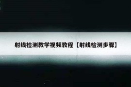 射线检测教学视频教程【射线检测步骤】