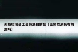 无损检测员工资待遇和前景【无损检测员有前途吗】