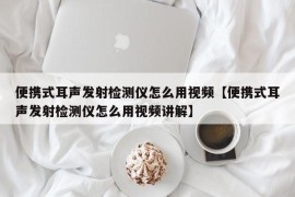 便携式耳声发射检测仪怎么用视频【便携式耳声发射检测仪怎么用视频讲解】