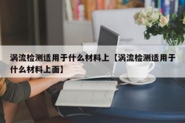 涡流检测适用于什么材料上【涡流检测适用于什么材料上面】