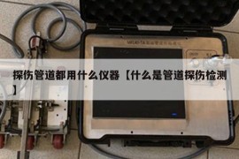 探伤管道都用什么仪器【什么是管道探伤检测】