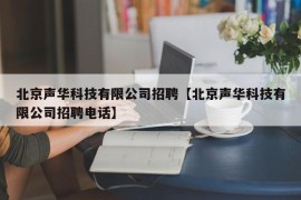 北京声华科技有限公司招聘【北京声华科技有限公司招聘电话】