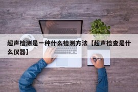 超声检测是一种什么检测方法【超声检查是什么仪器】