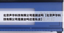 北京声华科技有限公司是国企吗【北京声华科技有限公司是国企吗还是私企】