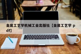 金属工艺学机械工业出版社【金属工艺学 pdf】