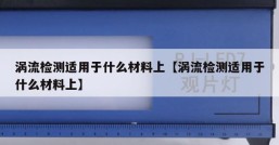 涡流检测适用于什么材料上【涡流检测适用于什么材料上】