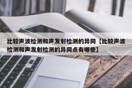 比较声波检测和声发射检测的异同【比较声波检测和声发射检测的异同点有哪些】